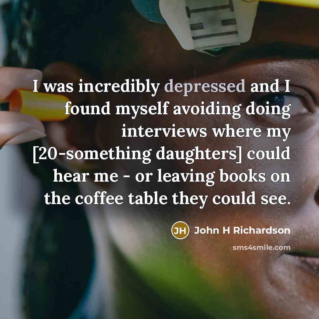 “I was incredibly depressed and I found myself avoiding doing interviews where my [20-something daughters] could hear me - or leaving books on the coffee table they could see.” quote by John H Richardson