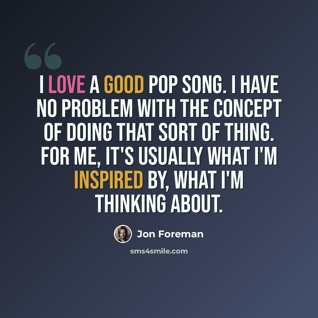 “I love a good pop song. I have no problem with the concept of doing that sort of thing. For me, it's usually what I'm inspired by, what I'm thinking about.” quote by Jon Foreman