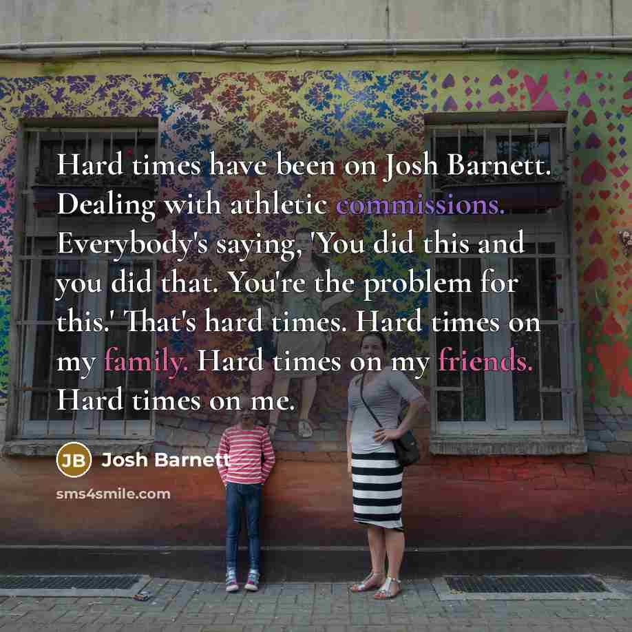 “Hard times have been on Josh Barnett. Dealing with athletic commissions. Everybody's saying, 'You did this and you did that. You're the problem for this.' That's hard times. Hard times on my family. Hard times on my friends. Hard times on me.” quote by Josh Barnett