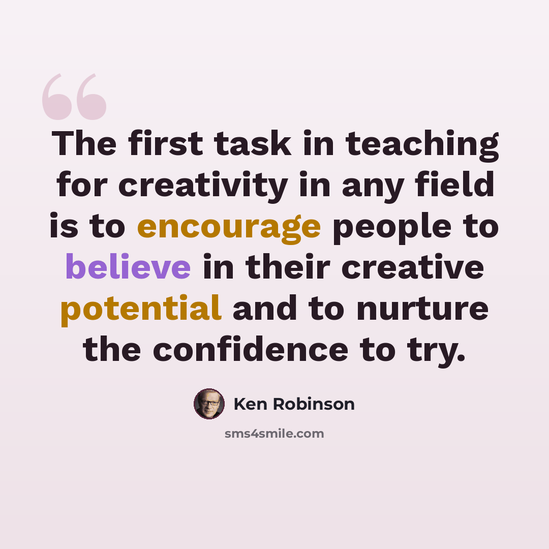 “The first task in teaching for creativity in any field is to encourage people to believe in their creative potential and to nurture the confidence to try.” quote by Ken Robinson