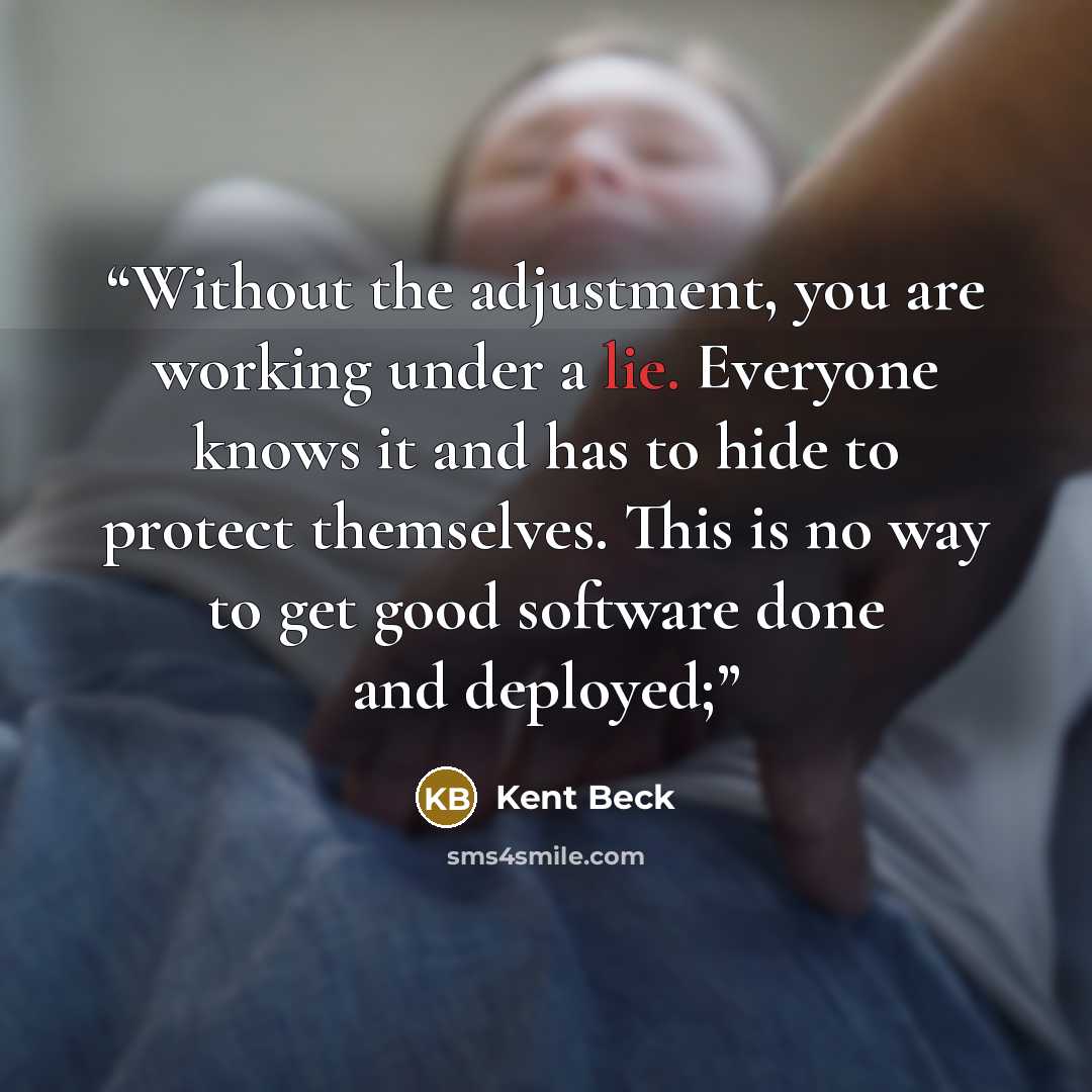 “Without the adjustment, you are working under a lie. Everyone knows it and has to hide to protect themselves. This is no way to get good software done and deployed;” quote by Kent Beck