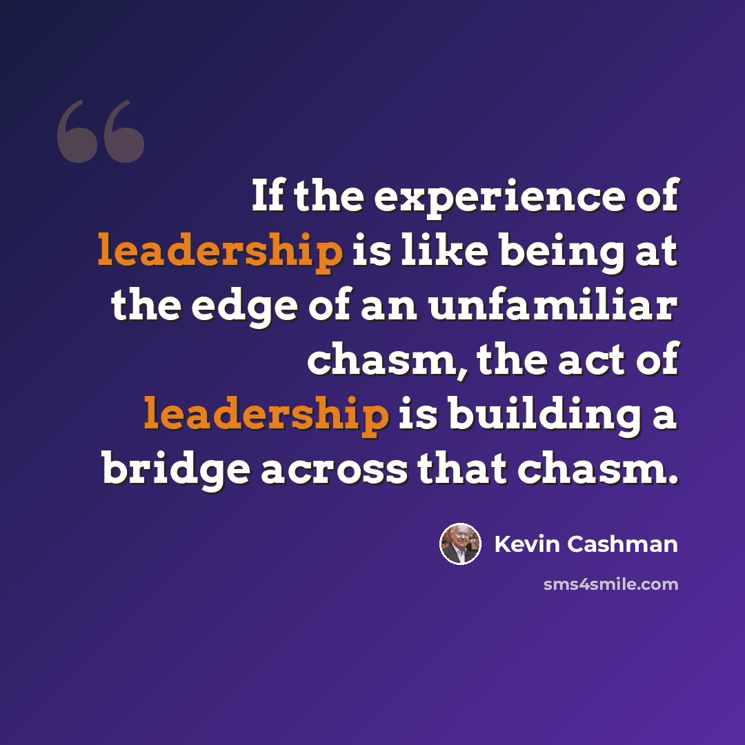 “If the experience of leadership is like being at the edge of an unfamiliar chasm, the act of leadership is building a bridge across that chasm.” quote by Kevin Cashman