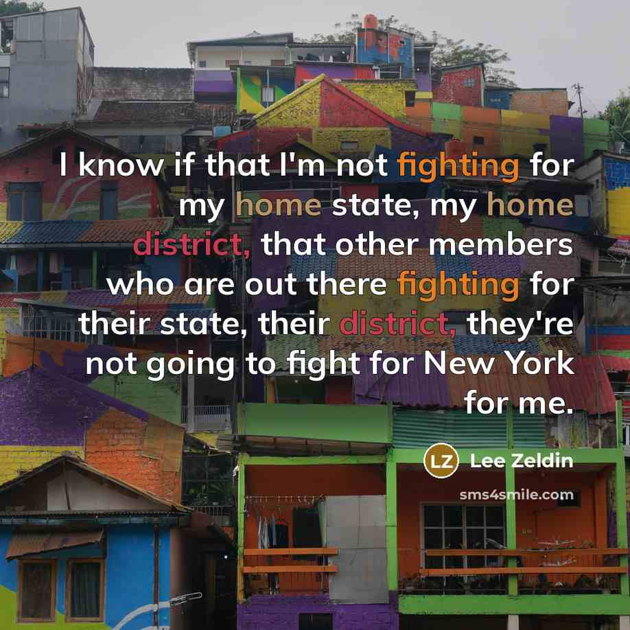 “I know if that I'm not fighting for my home state, my home district, that other members who are out there fighting for their state, their district, they're not going to fight for New York for me.” quote by Lee Zeldin