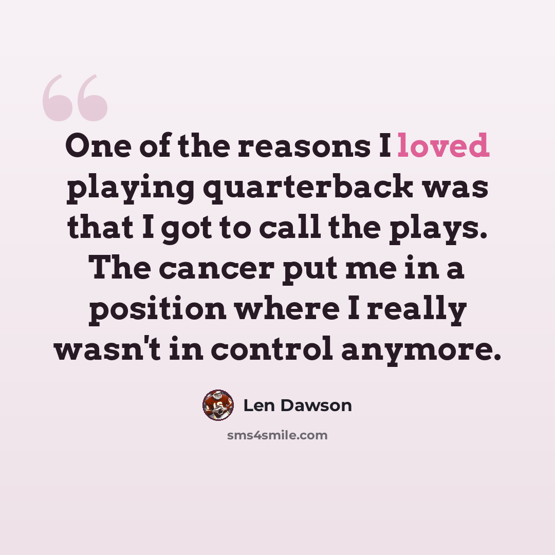 “One of the reasons I loved playing quarterback was that I got to call the plays. The cancer put me in a position where I really wasn't in control anymore.” quote by Len Dawson