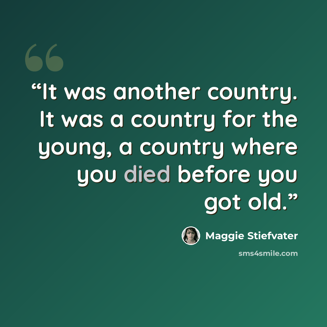 “It was another country. It was a country for the young, a country where you died before you got old.” quote by Maggie Stiefvater