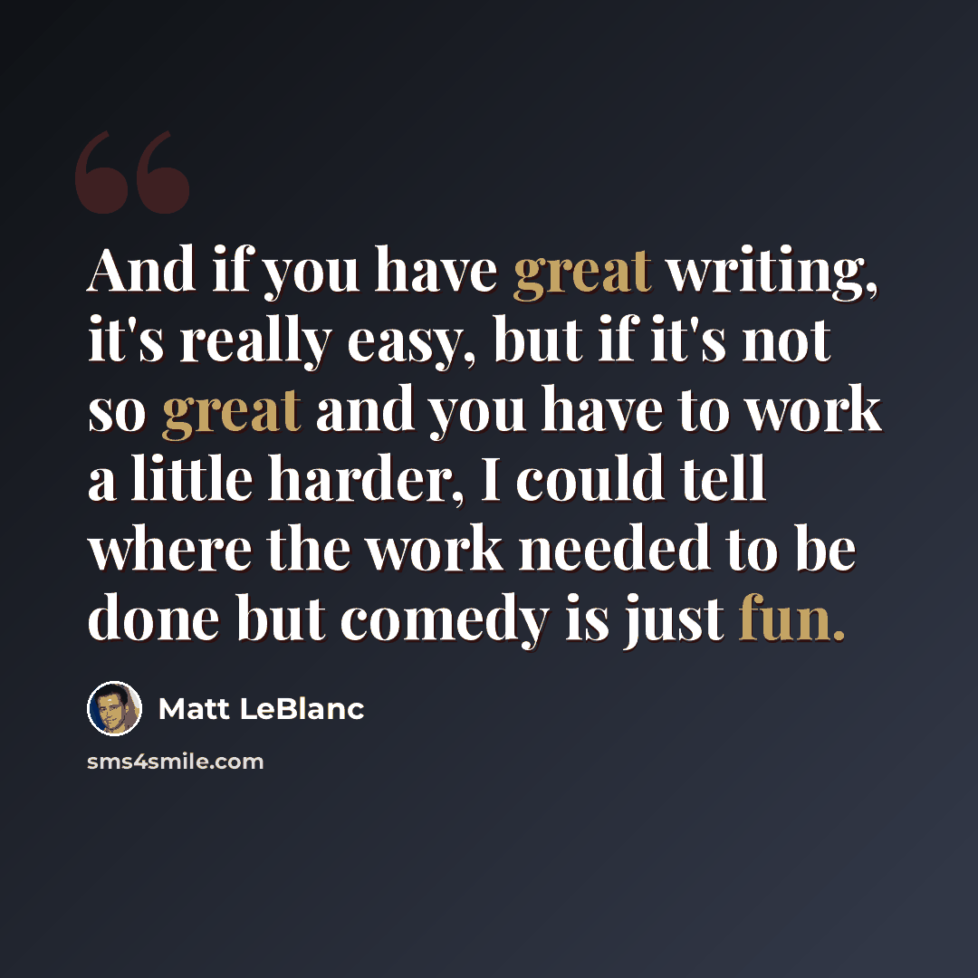 “And if you have great writing, it's really easy, but if it's not so great and you have to work a little harder, I could tell where the work needed to be done but comedy is just fun.” quote by Matt LeBlanc