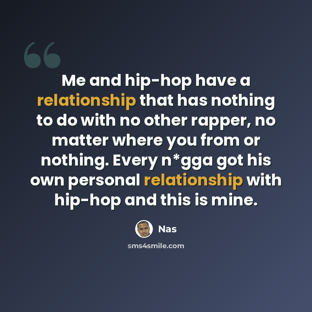 “Me and hip-hop have a relationship that has nothing to do with no other rapper, no matter where you from or nothing. Every n*gga got his own personal relationship with hip-hop and this is mine.” quote by Nas