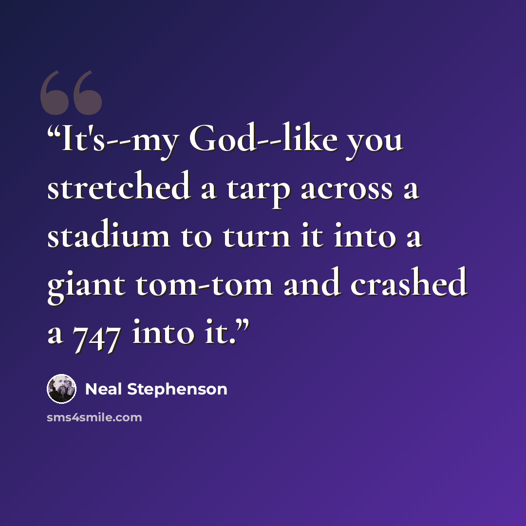 “It's--my God--like you stretched a tarp across a stadium to turn it into a giant tom-tom and crashed a 747 into it.” quote by Neal Stephenson