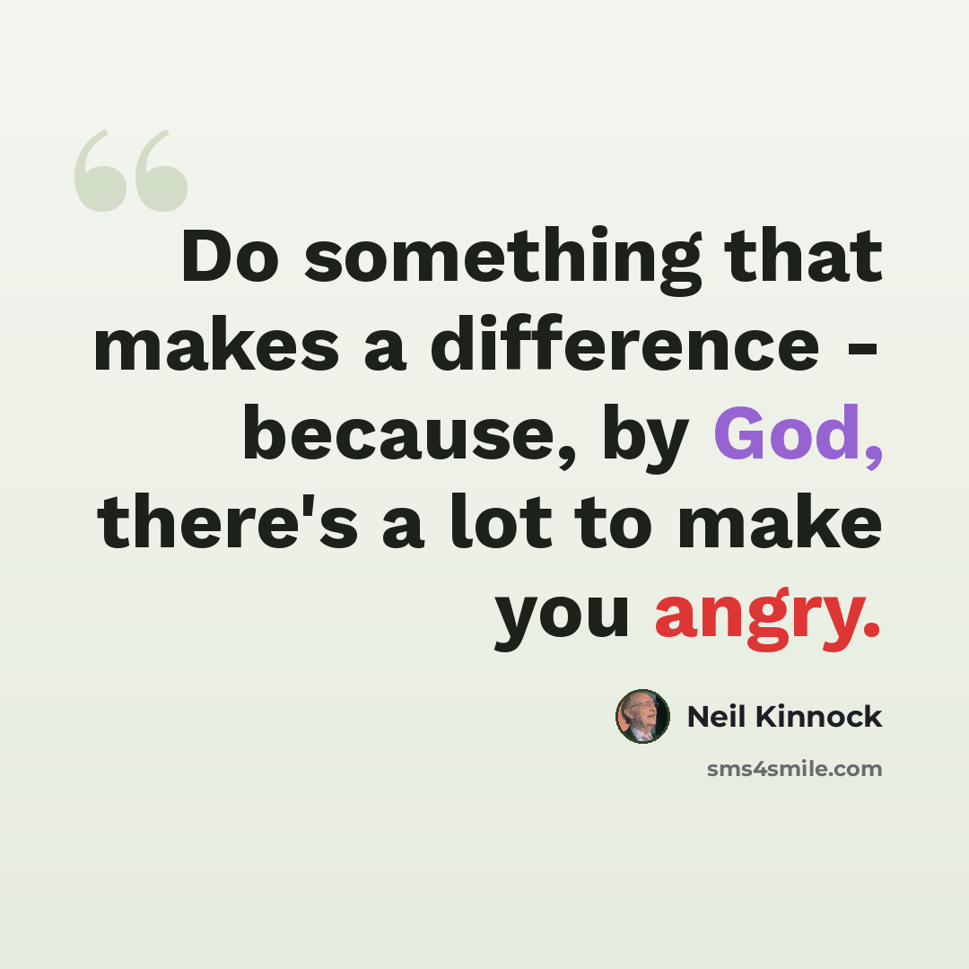 “Do something that makes a difference - because, by God, there's a lot to make you angry.” quote by Neil Kinnock