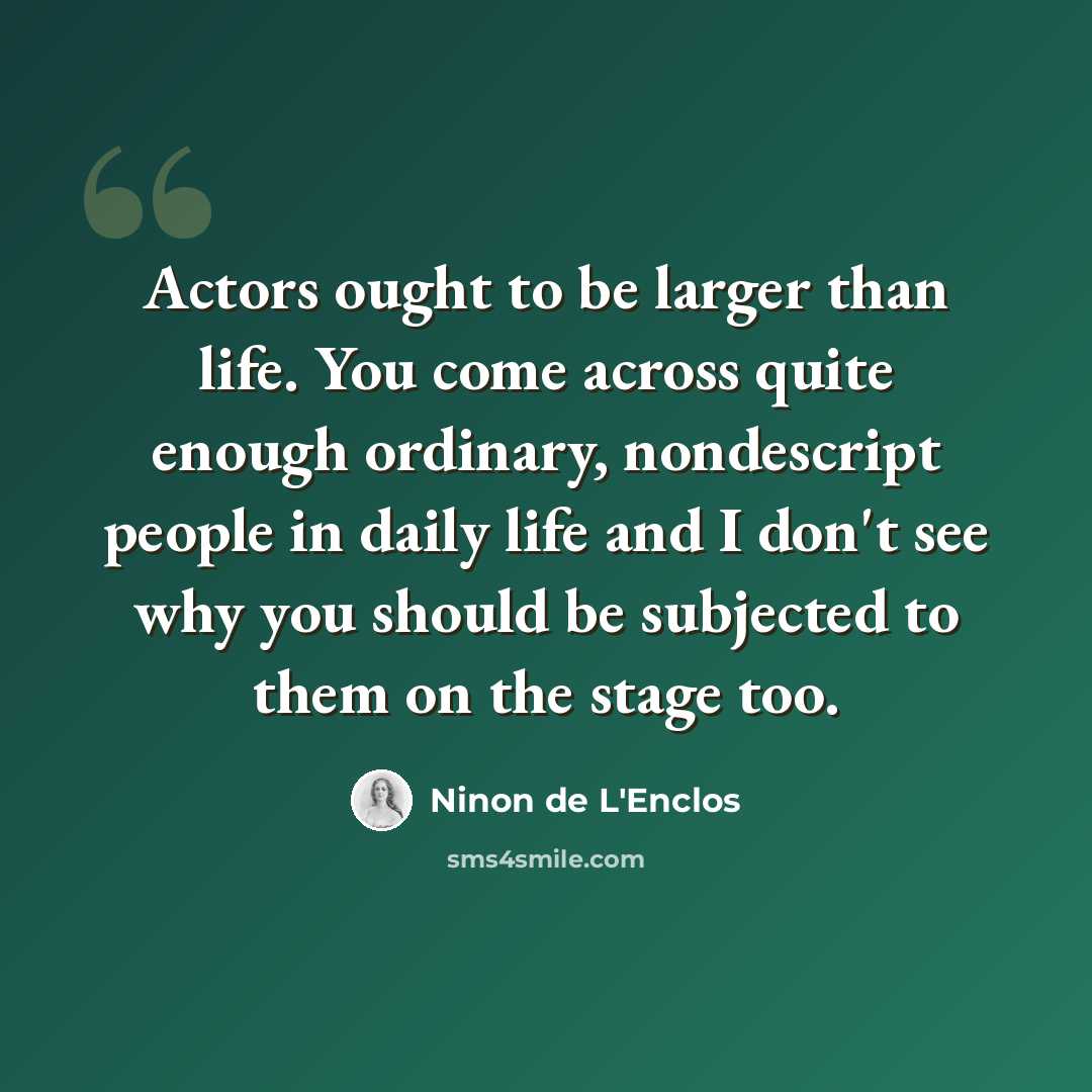 “Actors ought to be larger than life. You come across quite enough ordinary, nondescript people in daily life and I don't see why you should be subjected to them on the stage too.” quote by Ninon de L'Enclos