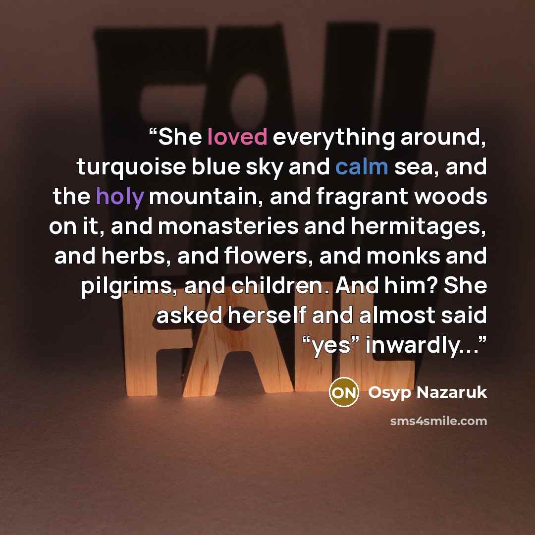 “She loved everything around, turquoise blue sky and calm sea, and the holy mountain, and fragrant woods on it, and monasteries and hermitages, and herbs, and flowers, and monks and pilgrims, and children. And him? She asked herself and almost said “yes” inwardly...” quote by Osyp Nazaruk