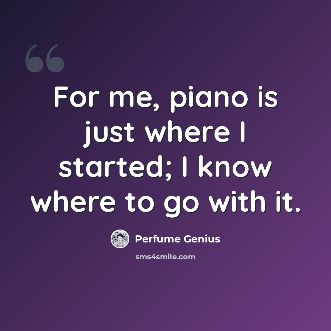 “For me, piano is just where I started; I know where to go with it.” quote by Perfume Genius