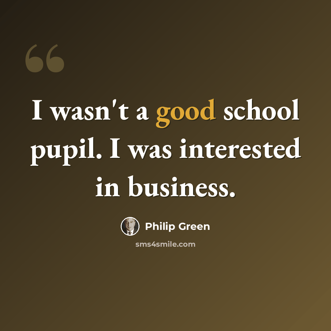 “I wasn't a good school pupil. I was interested in business.” quote by Philip Green