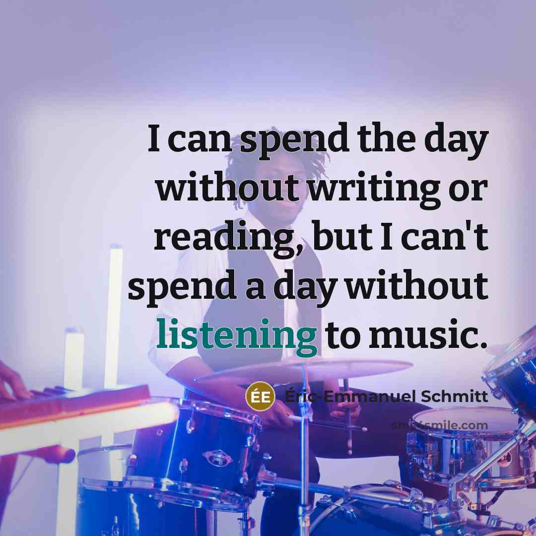 “I can spend the day without writing or reading, but I can't spend a day without listening to music.” quote by Eric-Emmanuel Schmitt