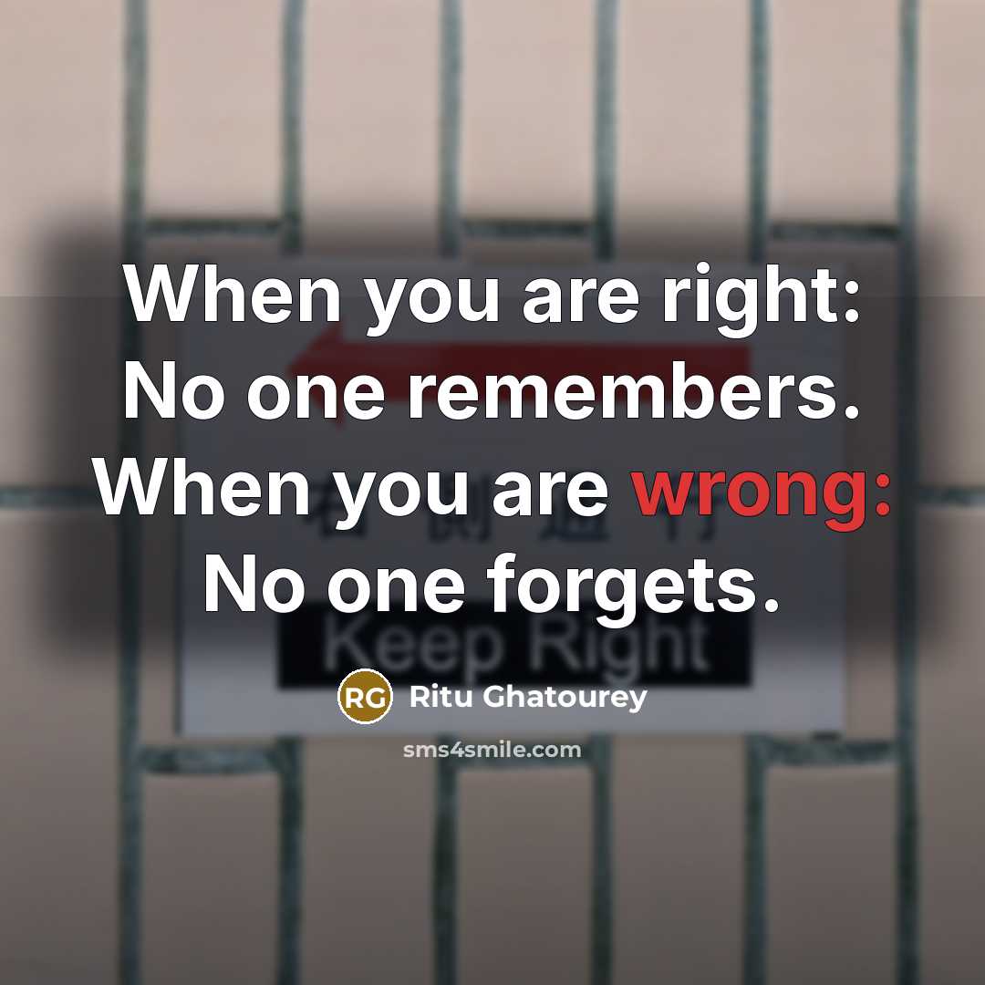 “When you are right: No one remembers. When you are wrong: No one forgets.” quote by Ritu Ghatourey