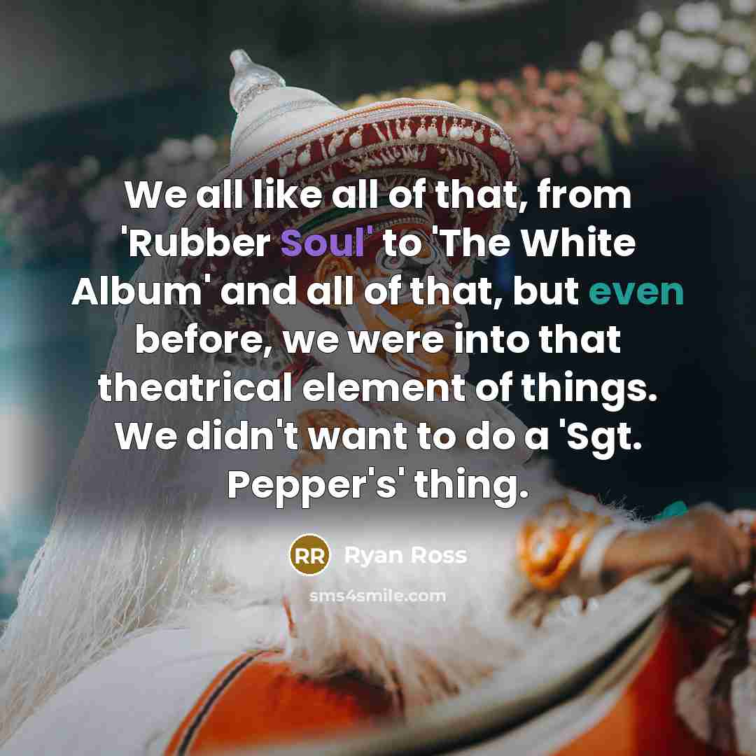 “We all like all of that, from 'Rubber Soul' to 'The White Album' and all of that, but even before, we were into that theatrical element of things. We didn't want to do a 'Sgt. Pepper's' thing.” quote by Ryan Ross