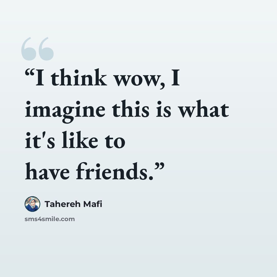 “I think wow, I imagine this is what it's like to have friends.” quote by Tahereh Mafi