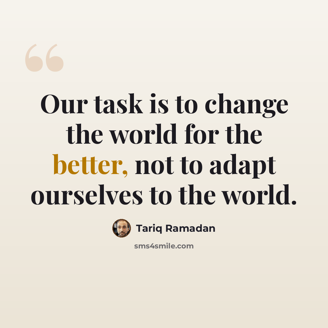 “Our task is to change the world for the better, not to adapt ourselves to the world.” quote by Tariq Ramadan