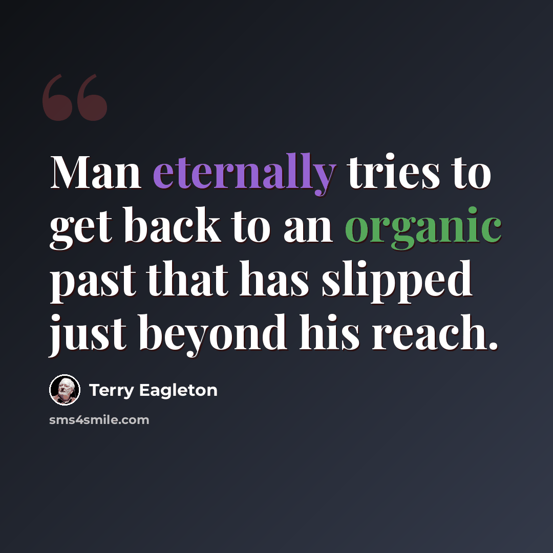“Man eternally tries to get back to an organic past that has slipped just beyond his reach.” quote by Terry Eagleton