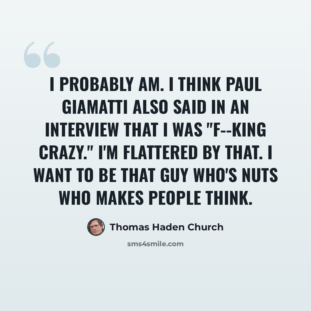 “I probably am. I think Paul Giamatti also said in an interview that I was "f--king crazy." I'm flattered by that. I want to be that guy who's nuts who makes people think.” quote by Thomas Haden Church