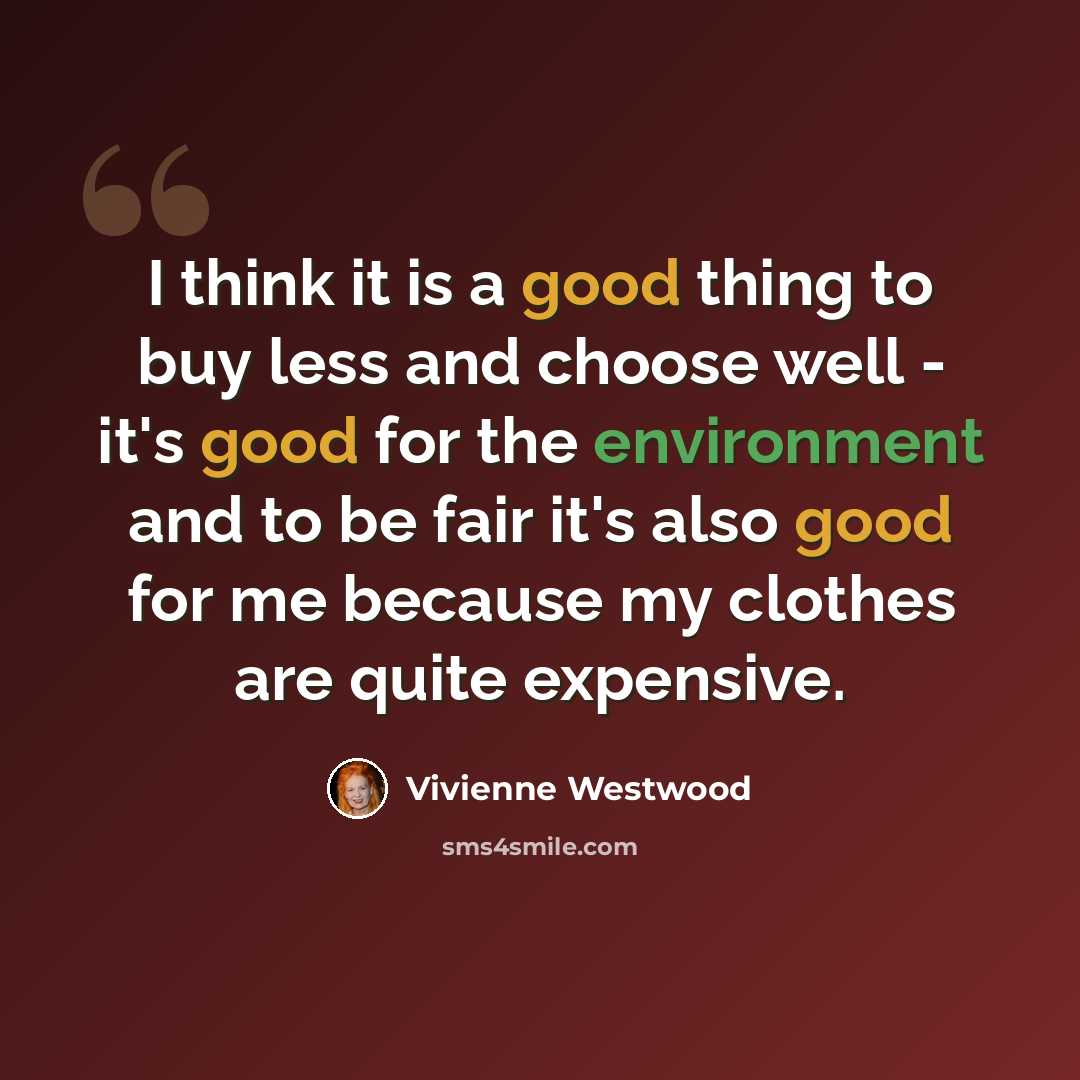 “I think it is a good thing to buy less and choose well - it's good for the environment and to be fair it's also good for me because my clothes are quite expensive.” quote by Vivienne Westwood