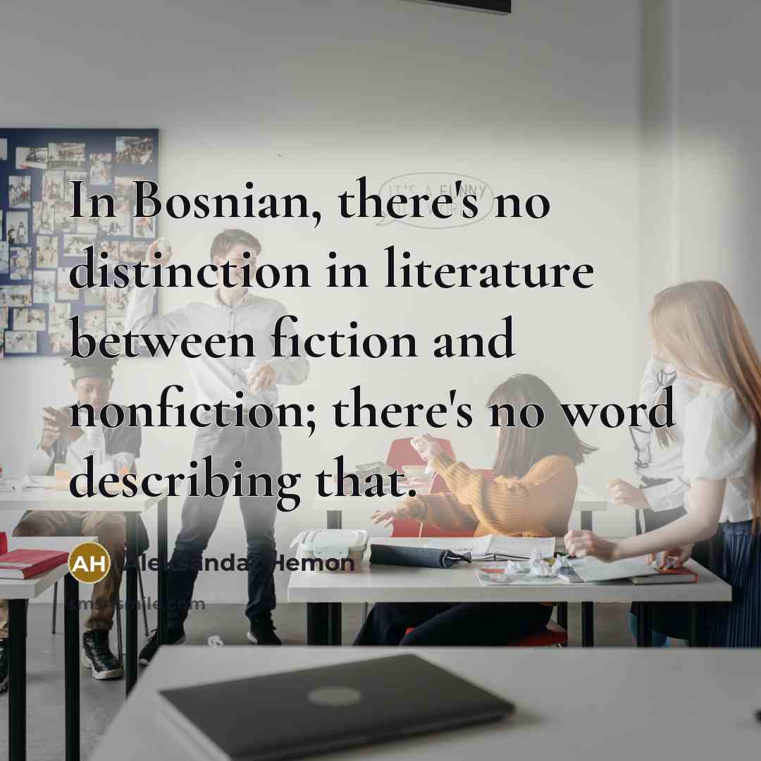 “In Bosnian, there's no distinction in literature between fiction and nonfiction; there's no word describing that.” quote by Aleksandar Hemon