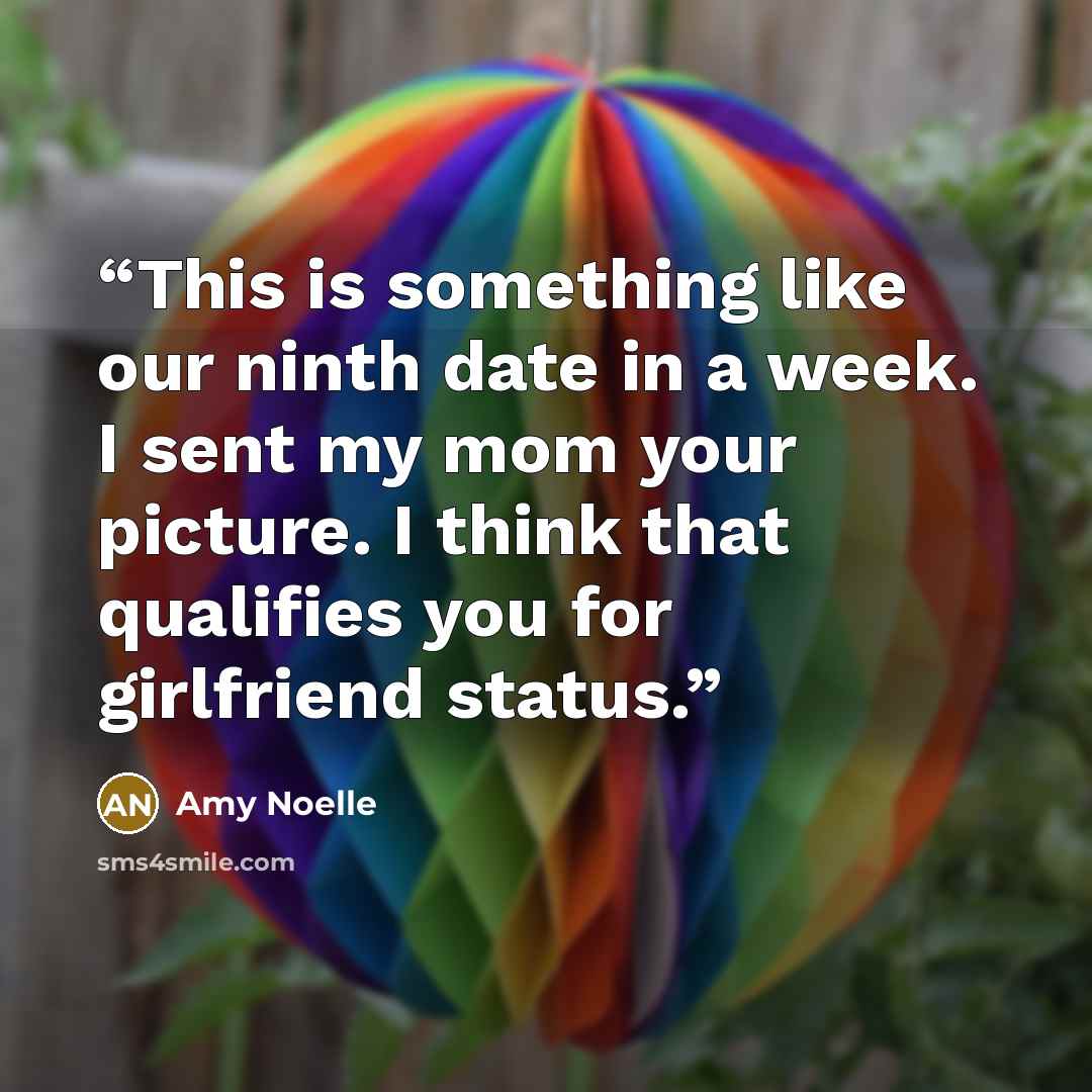 “This is something like our ninth date in a week. I sent my mom your picture. I think that qualifies you for girlfriend status.” quote by Amy Noelle