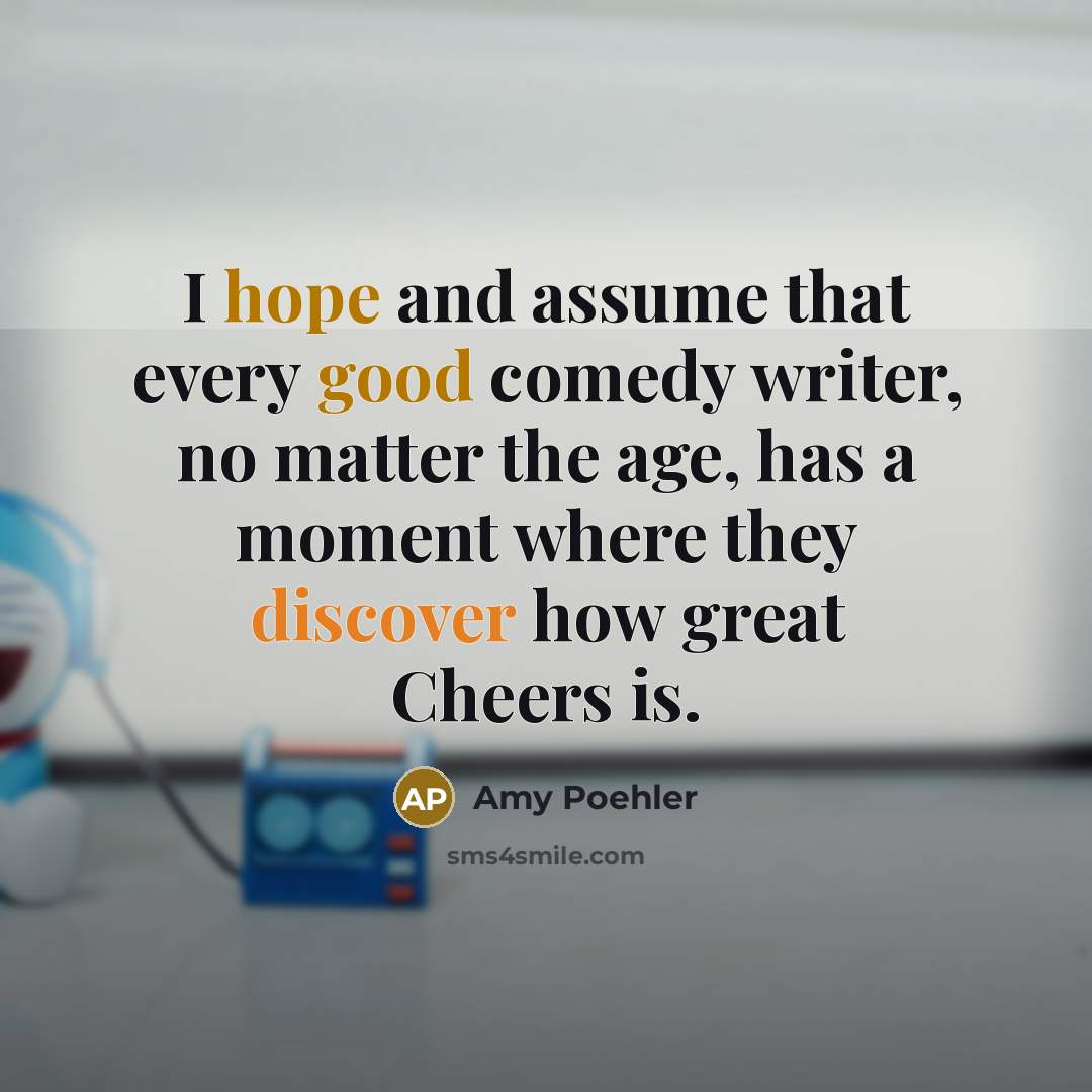 “I hope and assume that every good comedy writer, no matter the age, has a moment where they discover how great Cheers is.” quote by Amy Poehler