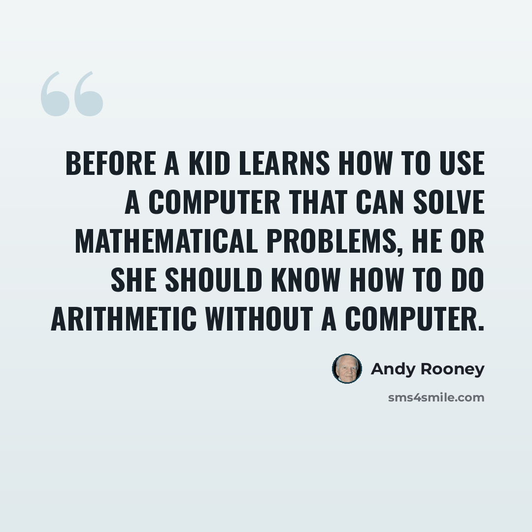 “Before a kid learns how to use a computer that can solve mathematical problems, he or she should know how to do arithmetic without a computer.” quote by Andy Rooney