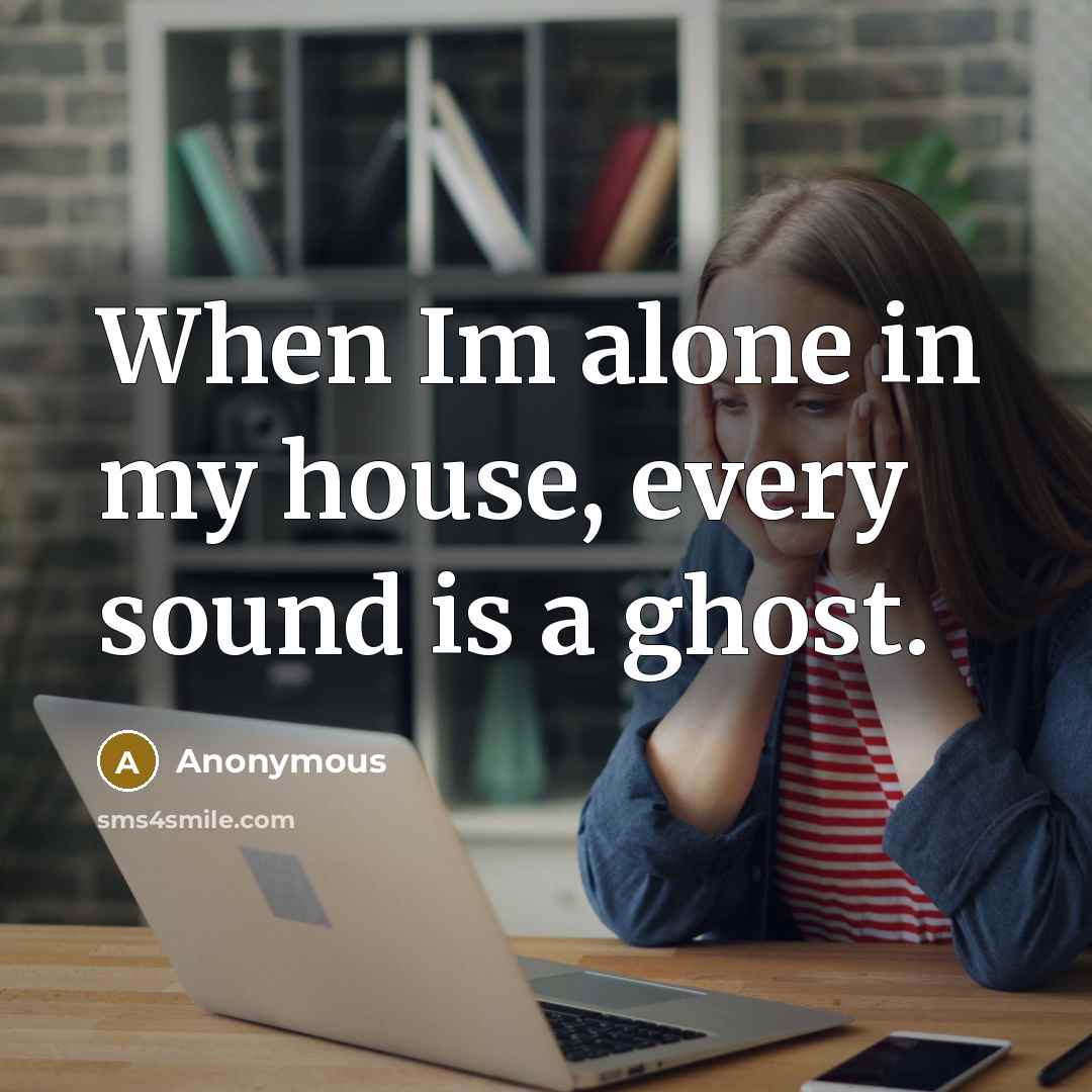 “When Im alone in my house, every sound is a ghost.” quote by Anonymous