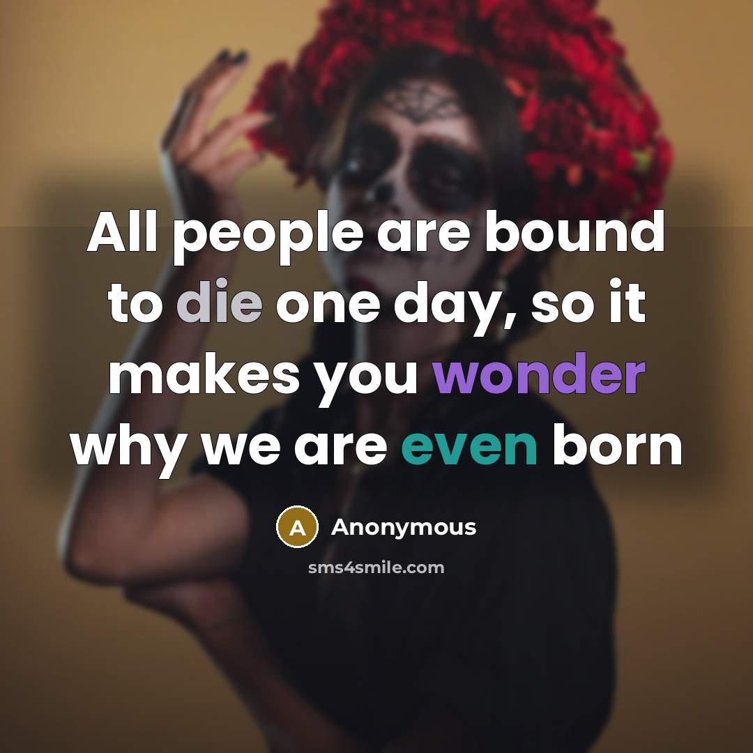 “All people are bound to die one day, so it makes you wonder why we are even born” quote by Anonymous