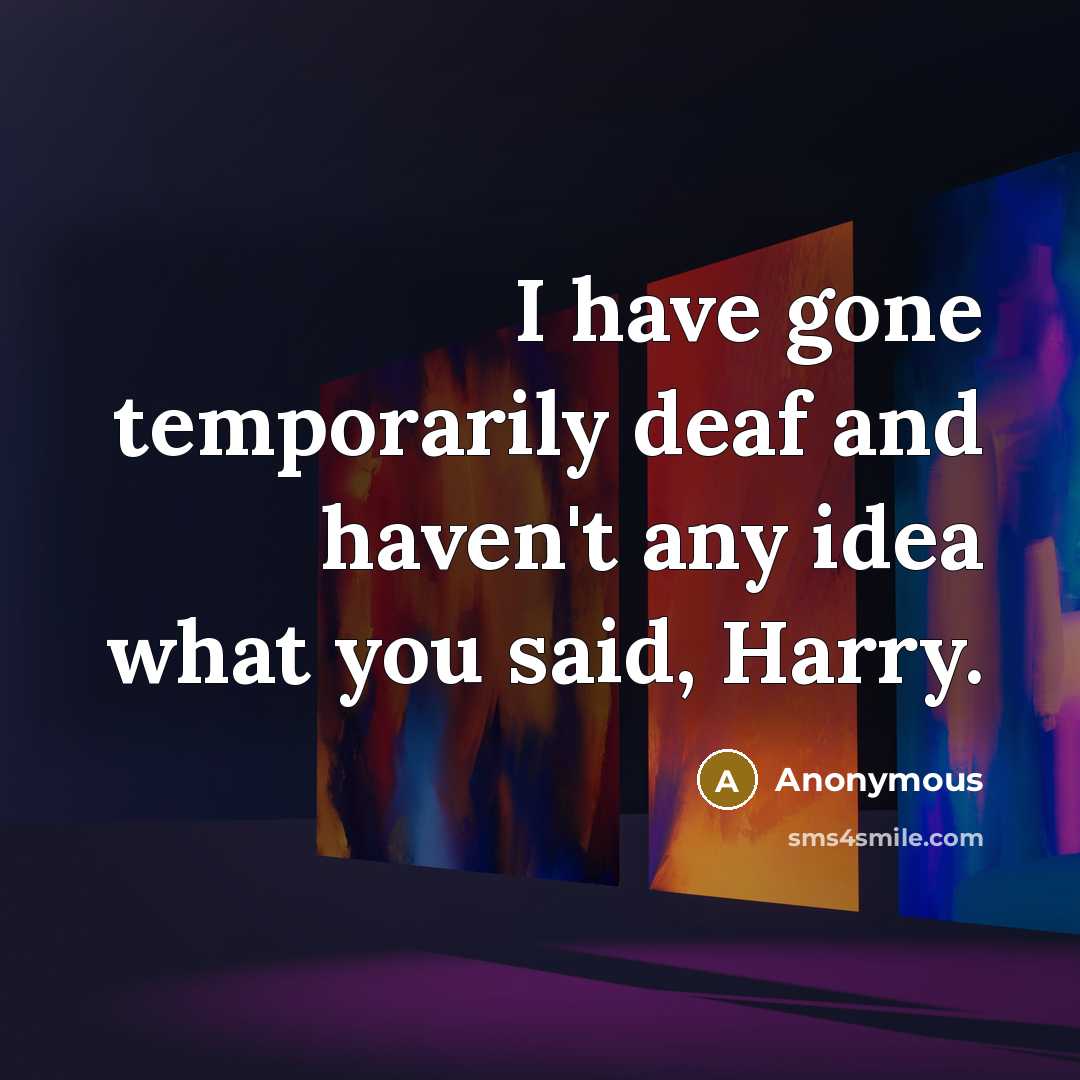 “I have gone temporarily deaf and haven't any idea what you said, Harry.” quote by Anonymous