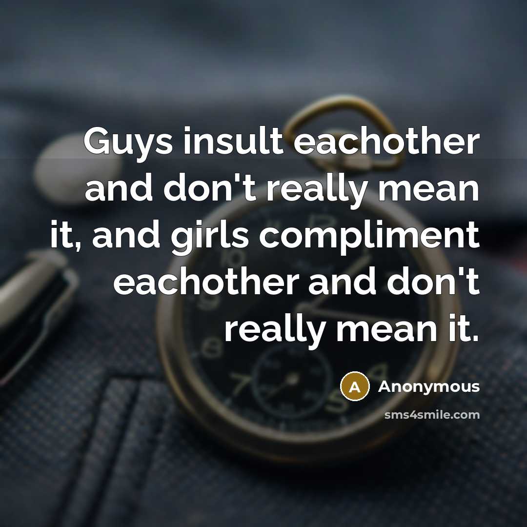 “Guys insult eachother and don't really mean it, and girls compliment eachother and don't really mean it.” quote by Anonymous