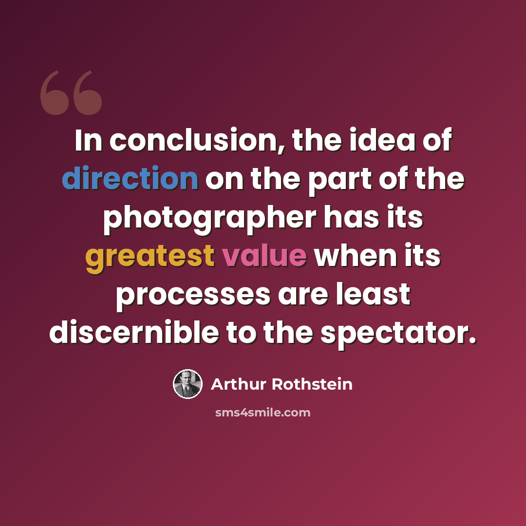 “In conclusion, the idea of direction on the part of the photographer has its greatest value when its processes are least discernible to the spectator.” quote by Arthur Rothstein