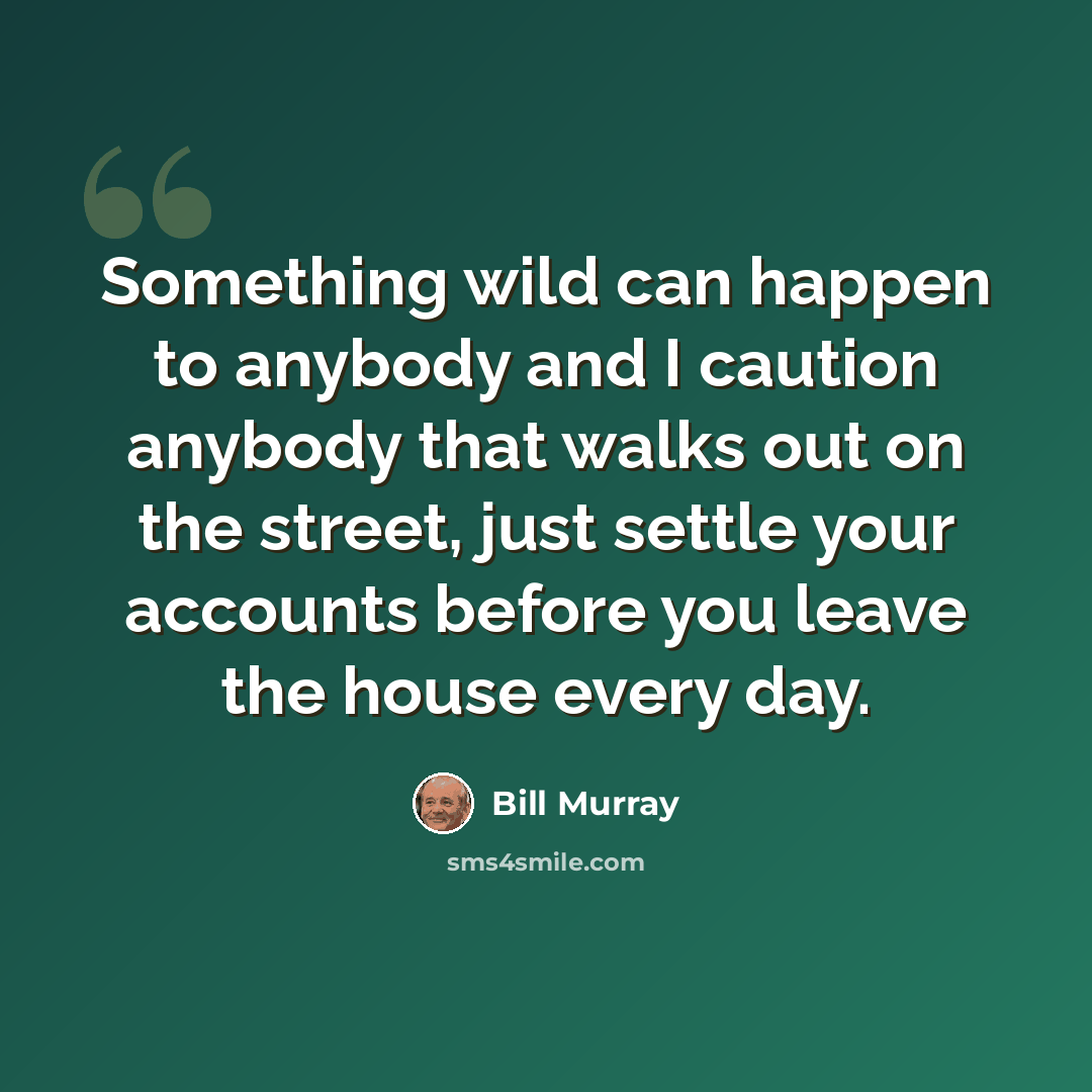 “Something wild can happen to anybody and I caution anybody that walks out on the street, just settle your accounts before you leave the house every day.” quote by Bill Murray