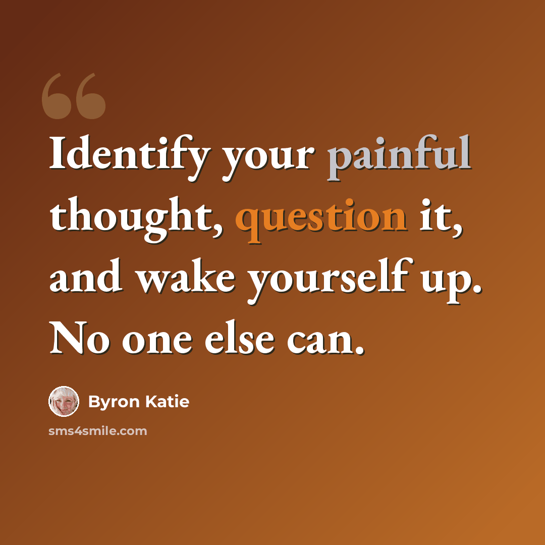 “Identify your painful thought, question it, and wake yourself up. No one else can.” quote by Byron Katie