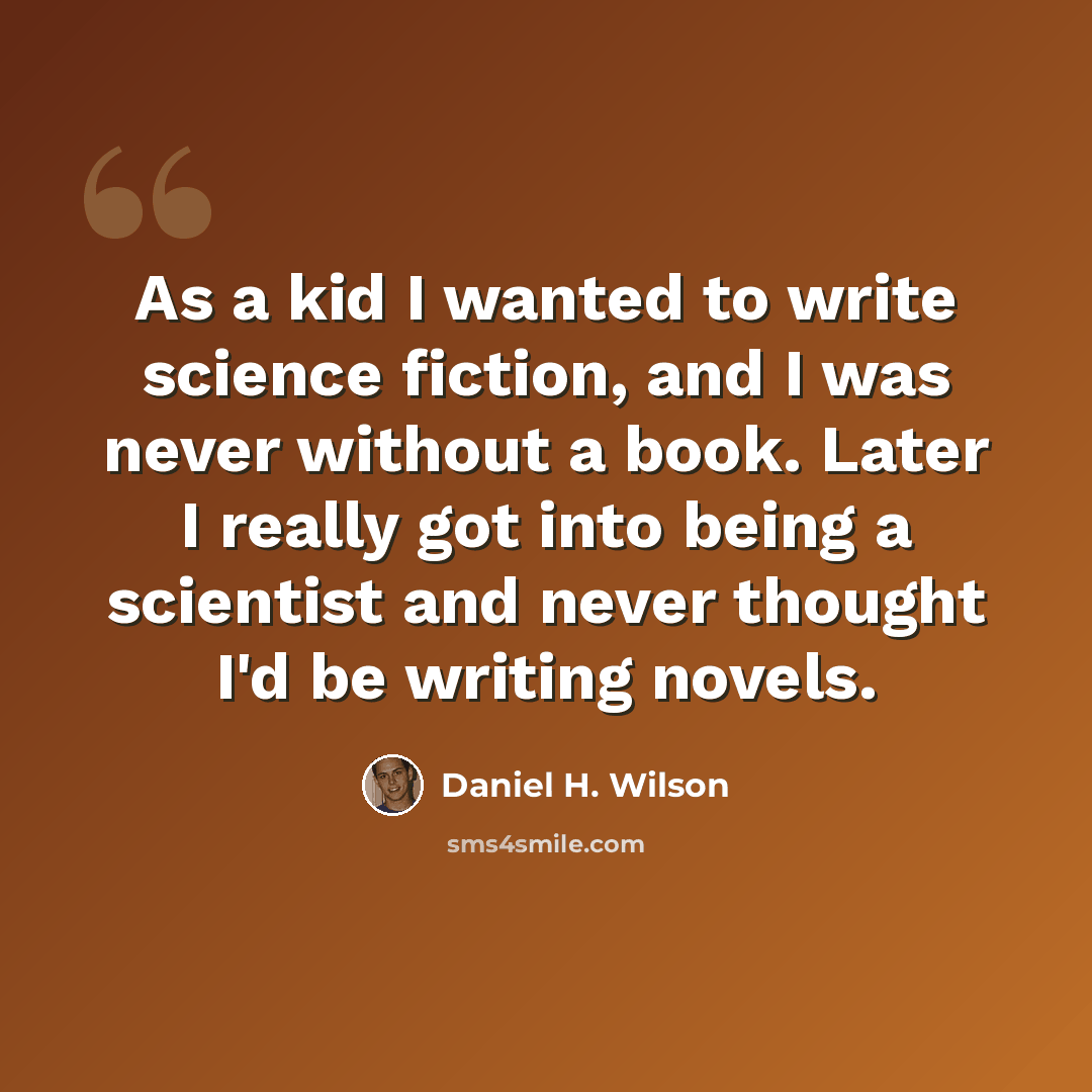 “As a kid I wanted to write science fiction, and I was never without a book. Later I really got into being a scientist and never thought I'd be writing novels.” quote by Daniel H. Wilson