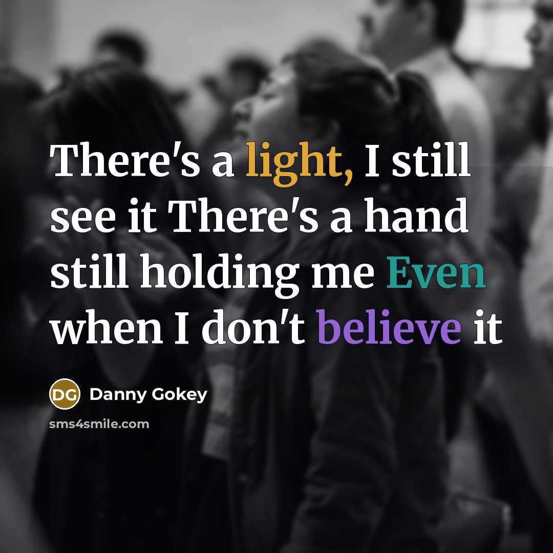 “There's a light, I still see it There's a hand still holding me Even when I don't believe it” quote by Danny Gokey