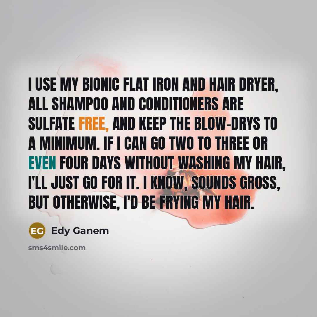 “I use my Bionic flat iron and hair dryer, all shampoo and conditioners are sulfate free, and keep the blow-drys to a minimum. If I can go two to three or even four days without washing my hair, I'll just go for it. I know, sounds gross, but otherwise, I'd be frying my hair.” quote by Edy Ganem