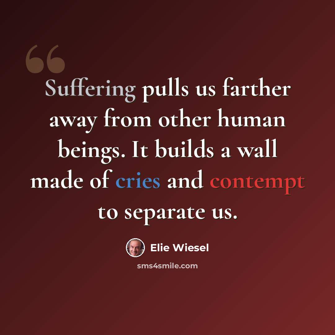 “Suffering pulls us farther away from other human beings. It builds a wall made of cries and contempt to separate us.” quote by Elie Wiesel