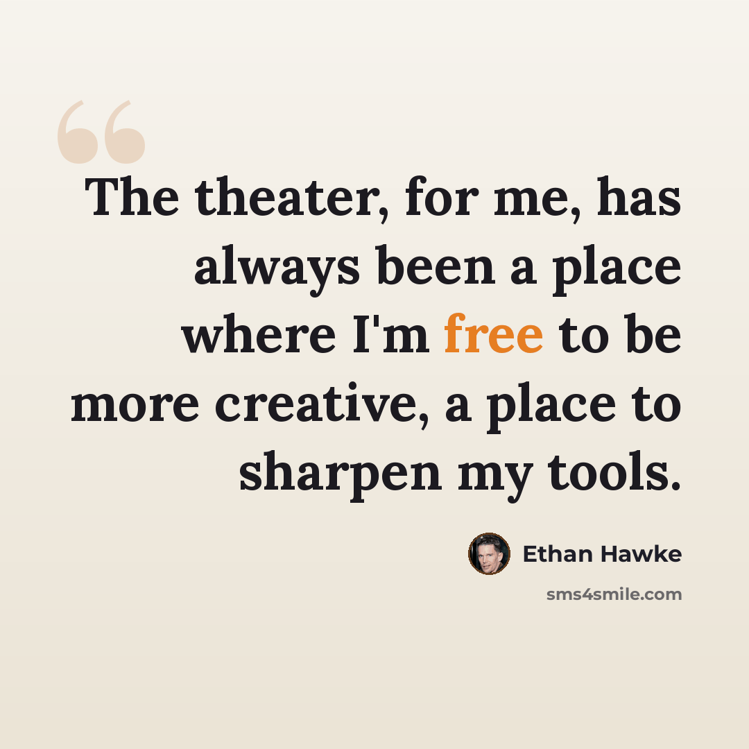 “The theater, for me, has always been a place where I'm free to be more creative, a place to sharpen my tools.” quote by Ethan Hawke
