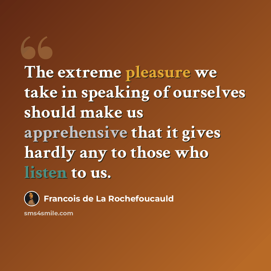 “The extreme pleasure we take in speaking of ourselves should make us apprehensive that it gives hardly any to those who listen to us.” quote by Francois de La Rochefoucauld
