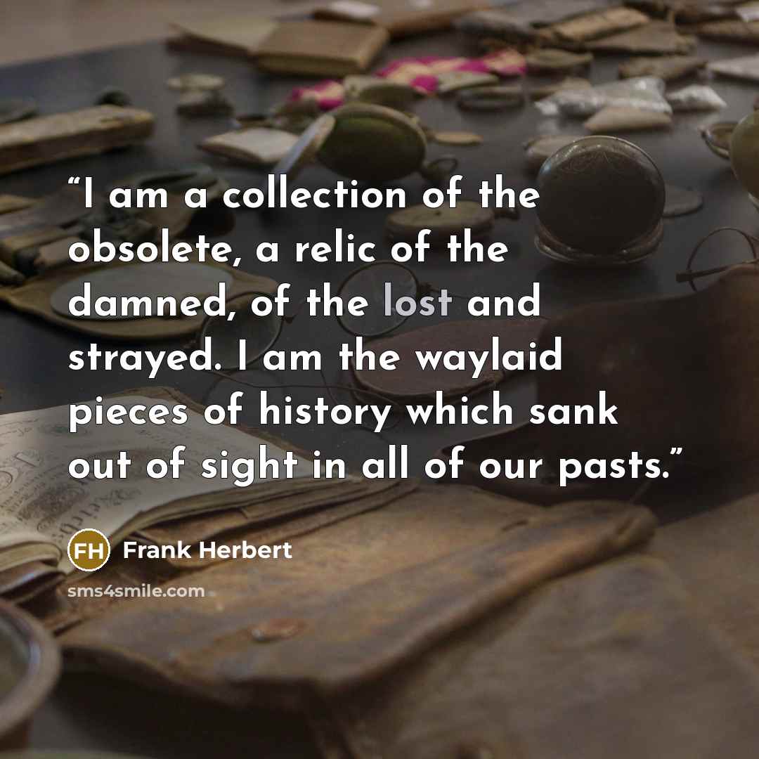 “I am a collection of the obsolete, a relic of the damned, of the lost and strayed. I am the waylaid pieces of history which sank out of sight in all of our pasts.” quote by Frank Herbert