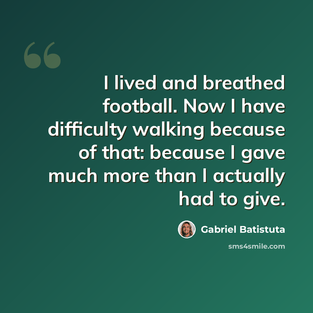 “I lived and breathed football. Now I have difficulty walking because of that: because I gave much more than I actually had to give.” quote by Gabriel Batistuta