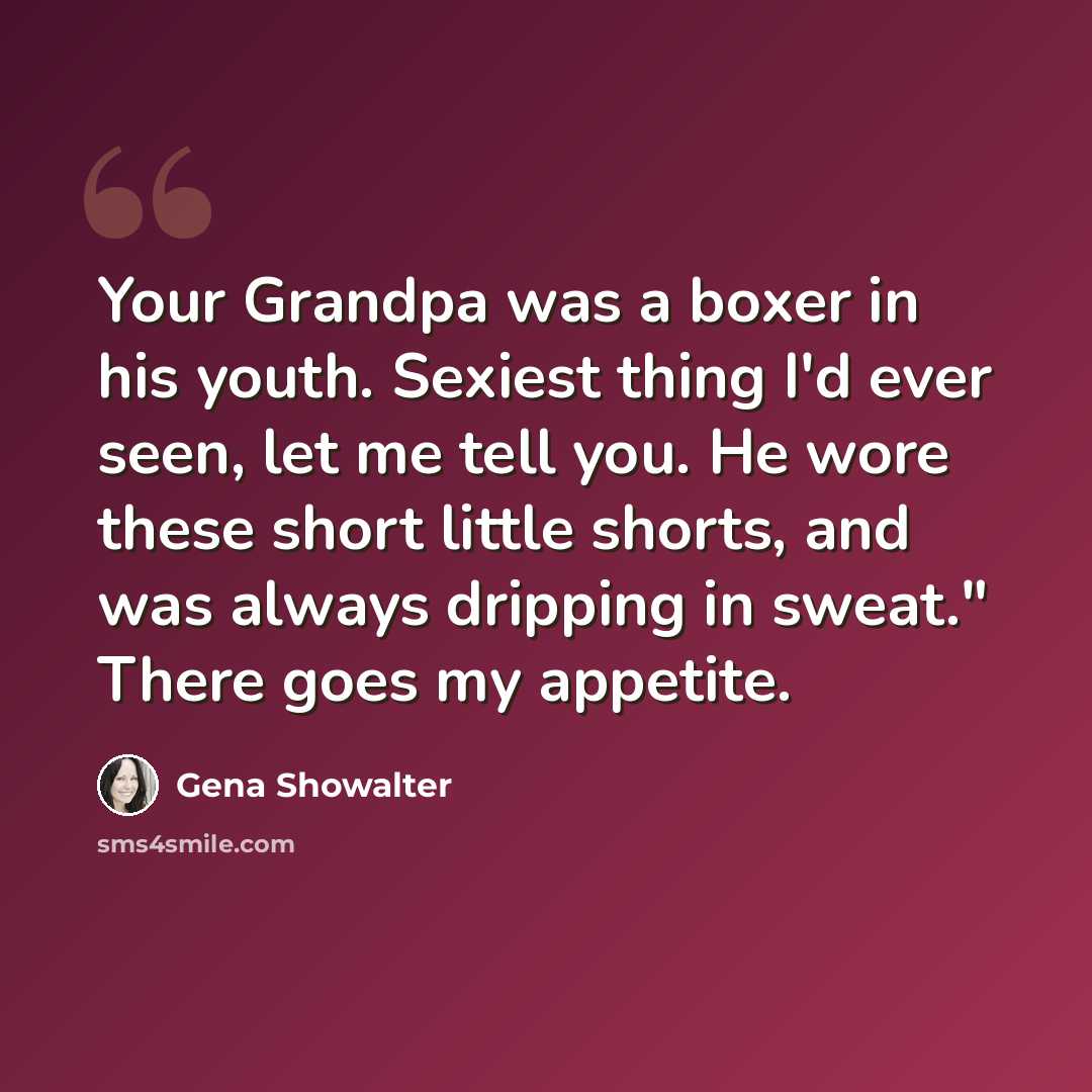 “Your Grandpa was a boxer in his youth. Sexiest thing I'd ever seen, let me tell you. He wore these short little shorts, and was always dripping in sweat." There goes my appetite.” quote by Gena Showalter