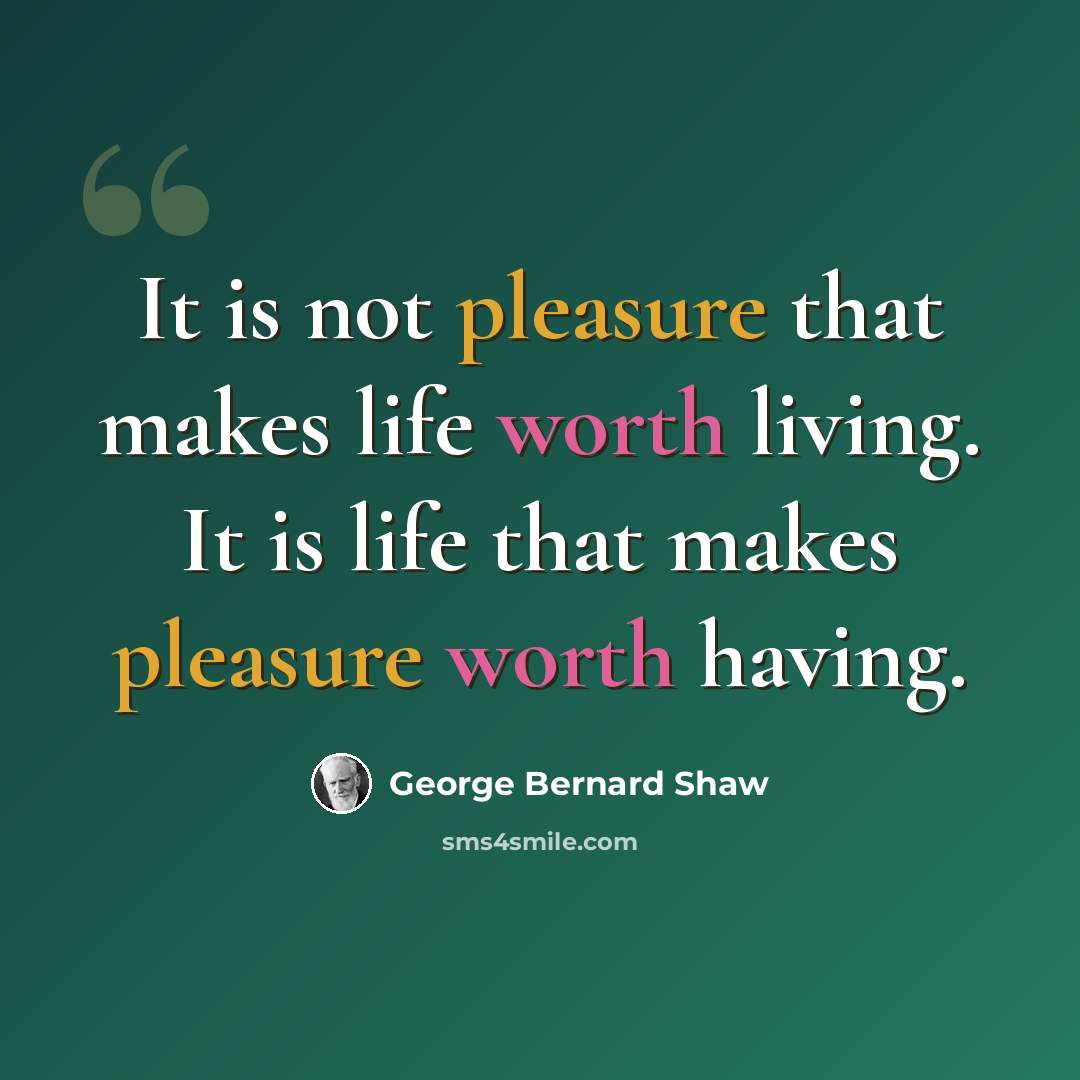 “It is not pleasure that makes life worth living. It is life that makes pleasure worth having.” quote by George Bernard Shaw