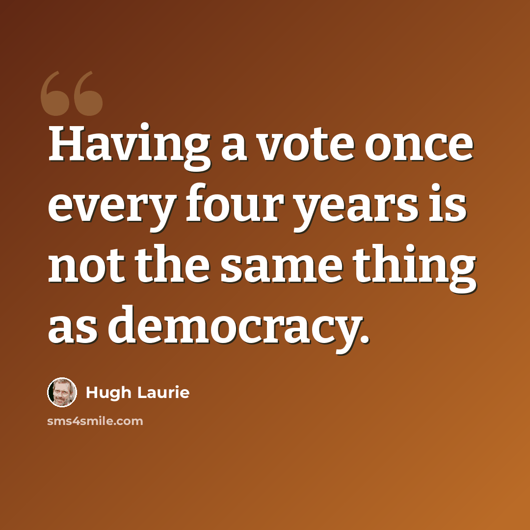 “Having a vote once every four years is not the same thing as democracy.” quote by Hugh Laurie