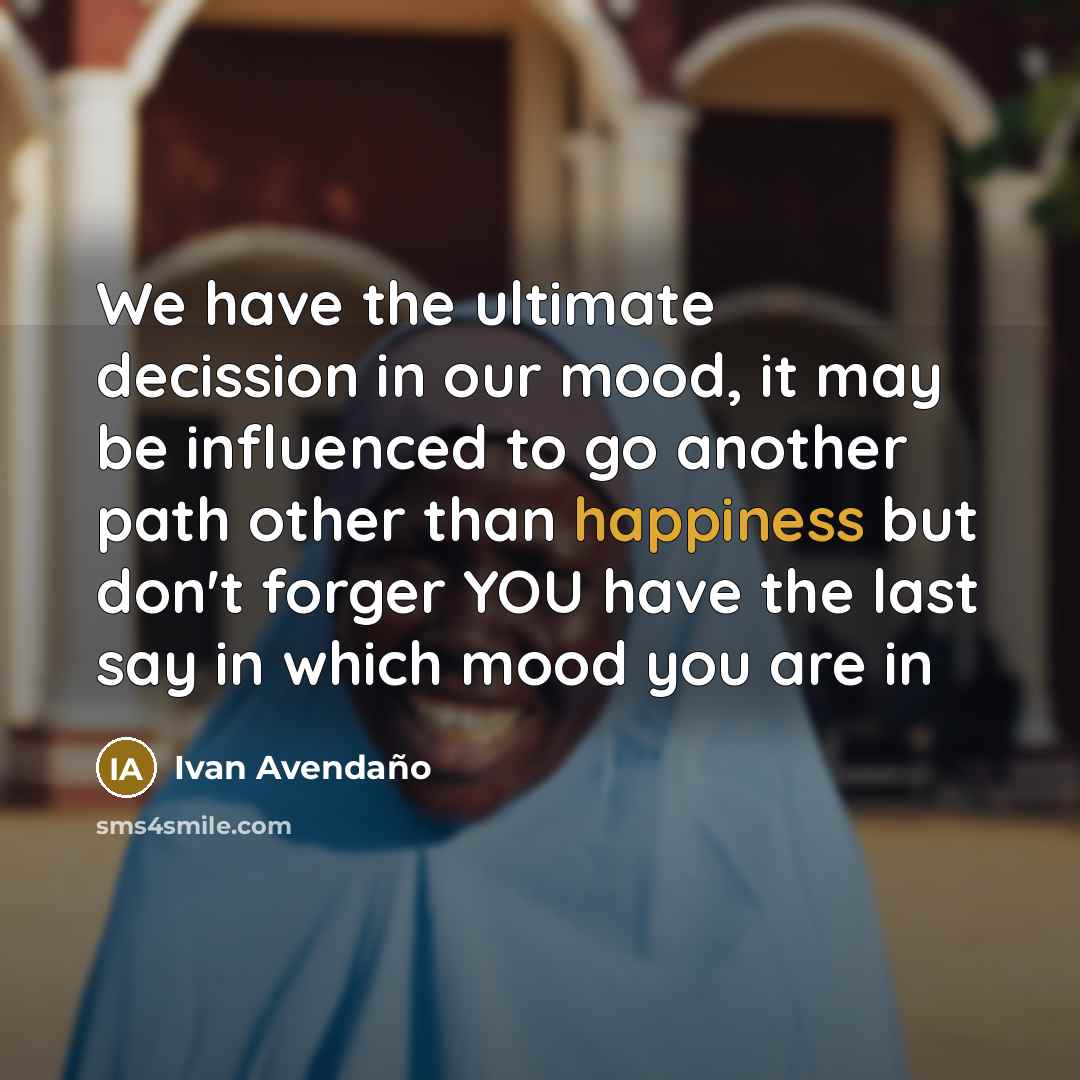 “We have the ultimate decission in our mood, it may be influenced to go another path other than happiness but don't forger YOU have the last say in which mood you are in” quote by Ivan Avendano