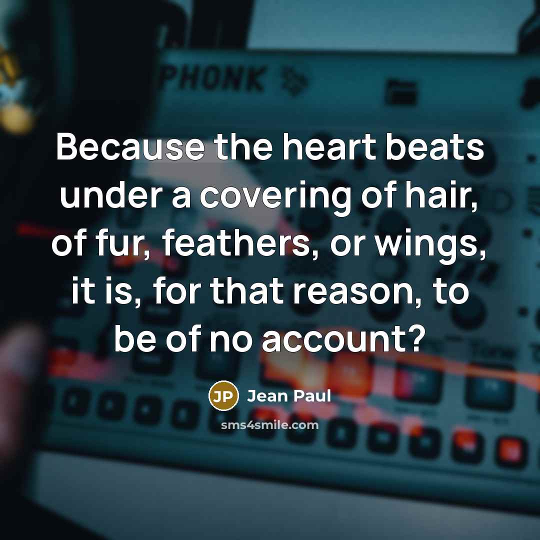 “Because the heart beats under a covering of hair, of fur, feathers, or wings, it is, for that reason, to be of no account?” quote by Jean Paul