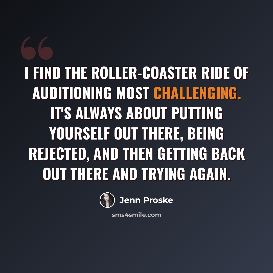 “I find the roller-coaster ride of auditioning most challenging. It's always about putting yourself out there, being rejected, and then getting back out there and trying again.” quote by Jenn Proske